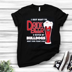I Just Want To Drink Beer And Watch My Bulldogs Beat Your Team’s Ass Shirt