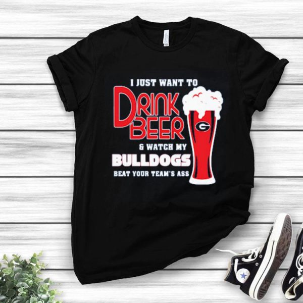 I Just Want To Drink Beer And Watch My Bulldogs Beat Your Team’s Ass Shirt
