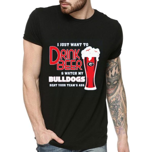 I Just Want To Drink Beer And Watch My Bulldogs Beat Your Team’s Ass Shirt