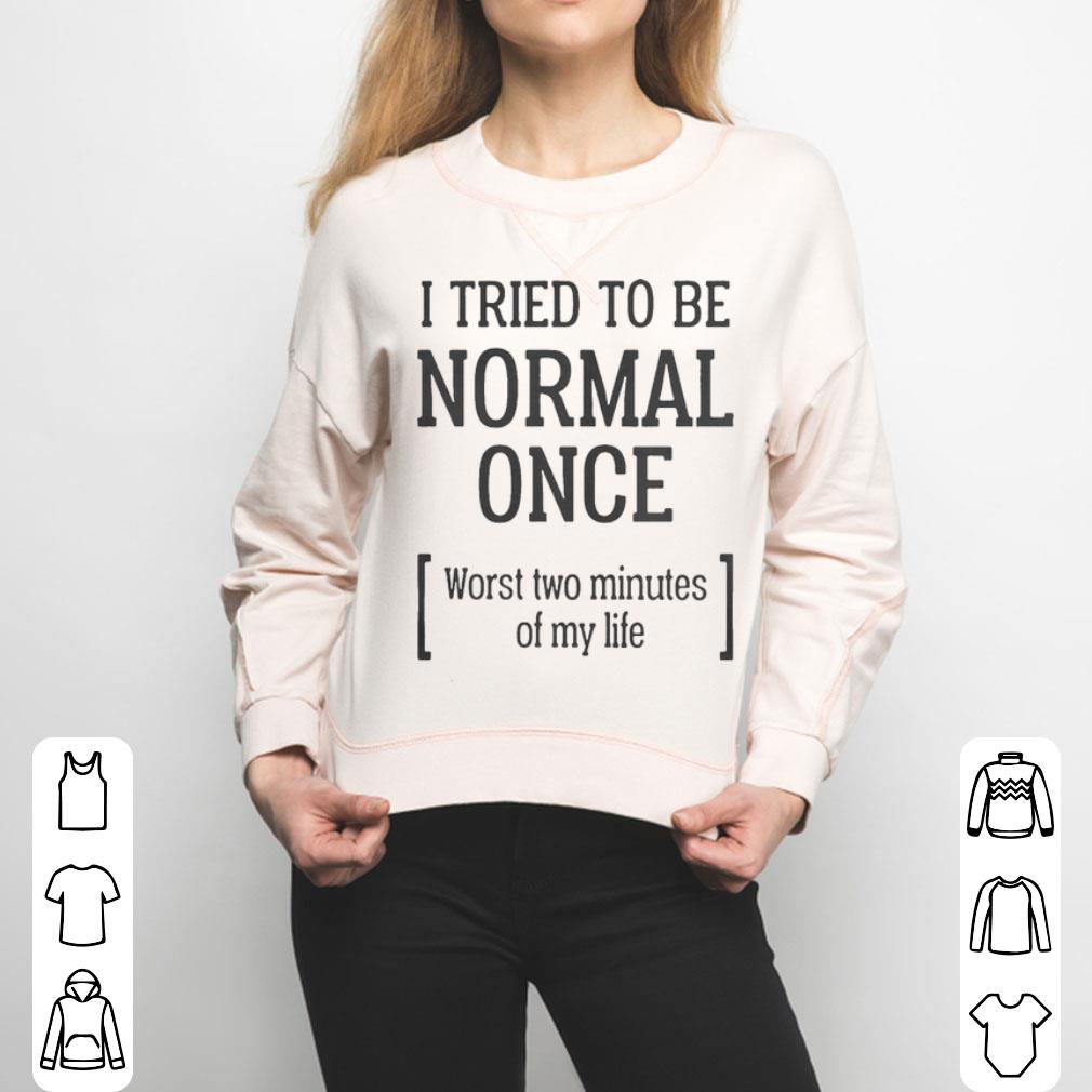 I Tried To Be Normal Once Worst Two Minutes Of My Life Shirt
