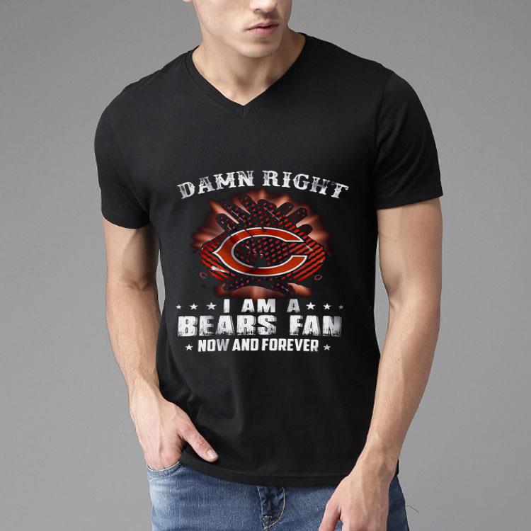 Damn Right I Am A Bears Fan Now And Forever Shirt