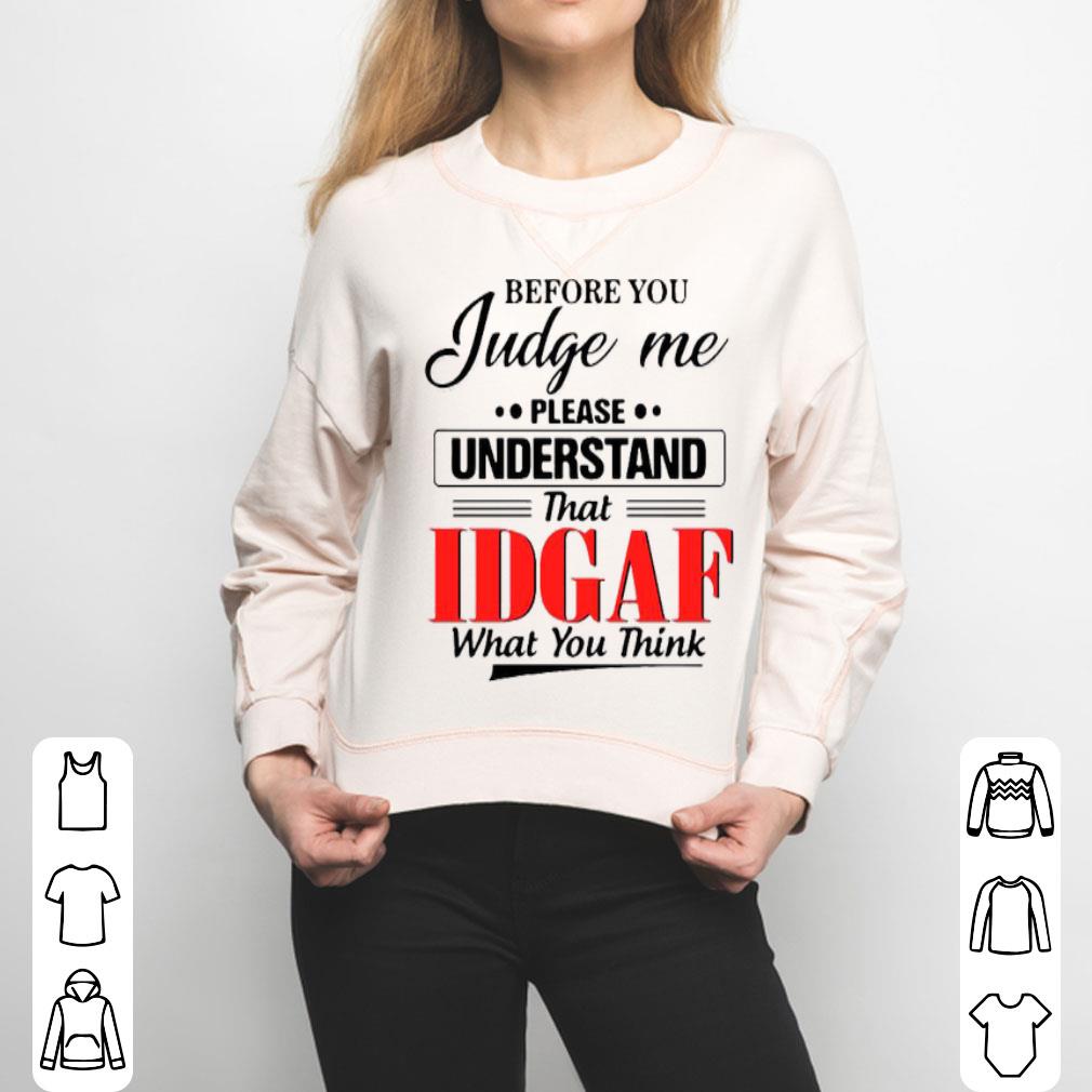 Before You Judge Me Please Understand That Idgaf What You Think Shirt