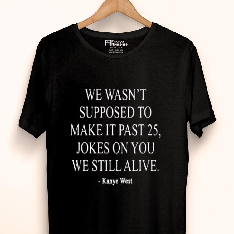 We Wasn’t Supposed To Make It Past 25 Jokes On You We Still Alive Kanye West Shirt