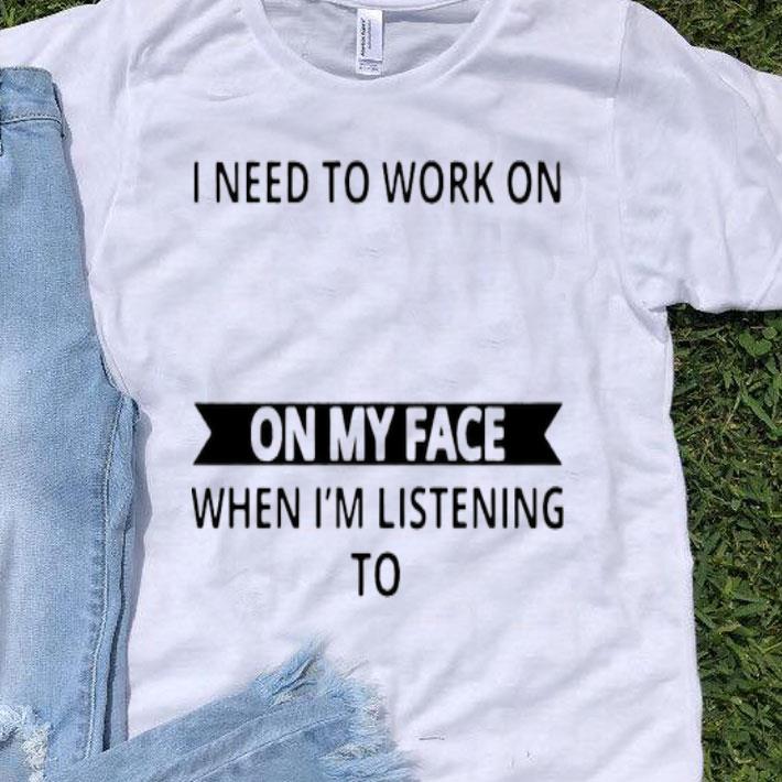 I Need To Work On Controlling The Look On My Face When I’m Listening To Stupid People Shirt