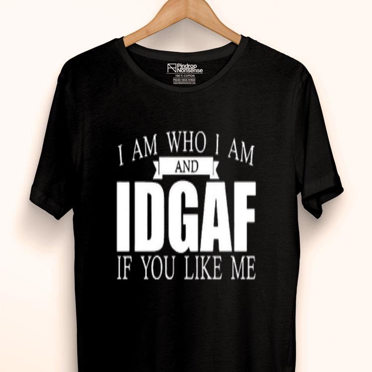 I Am Who I Am And IDGAF If You Like Me Shirt