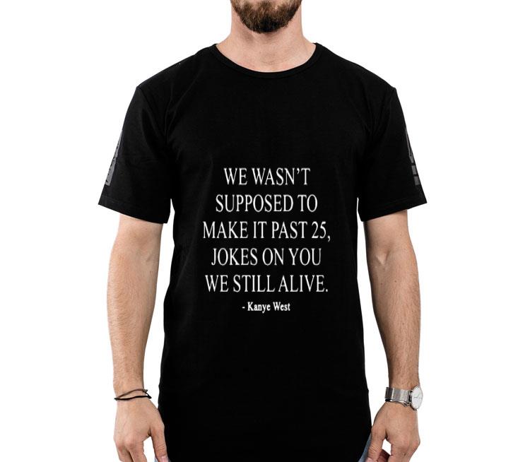 We Wasn’t Supposed To Make It Past 25 Jokes On You We Still Alive Kanye West Shirt