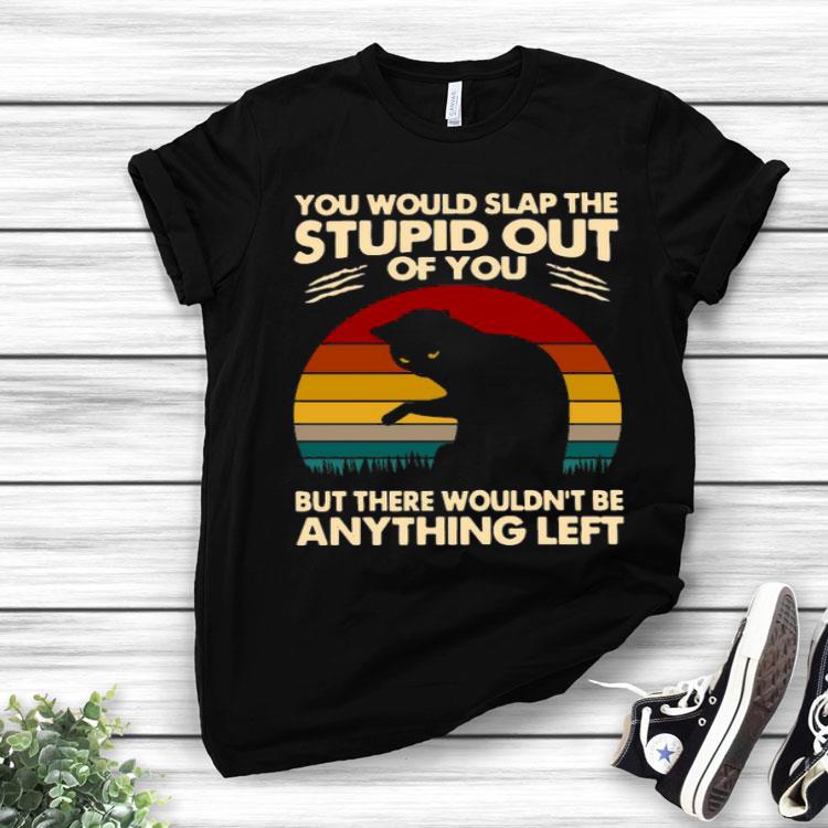 Cat You Would Slap The Stupid Out Of You But There Wouldn’t Be Anything Left Vintage Shirt