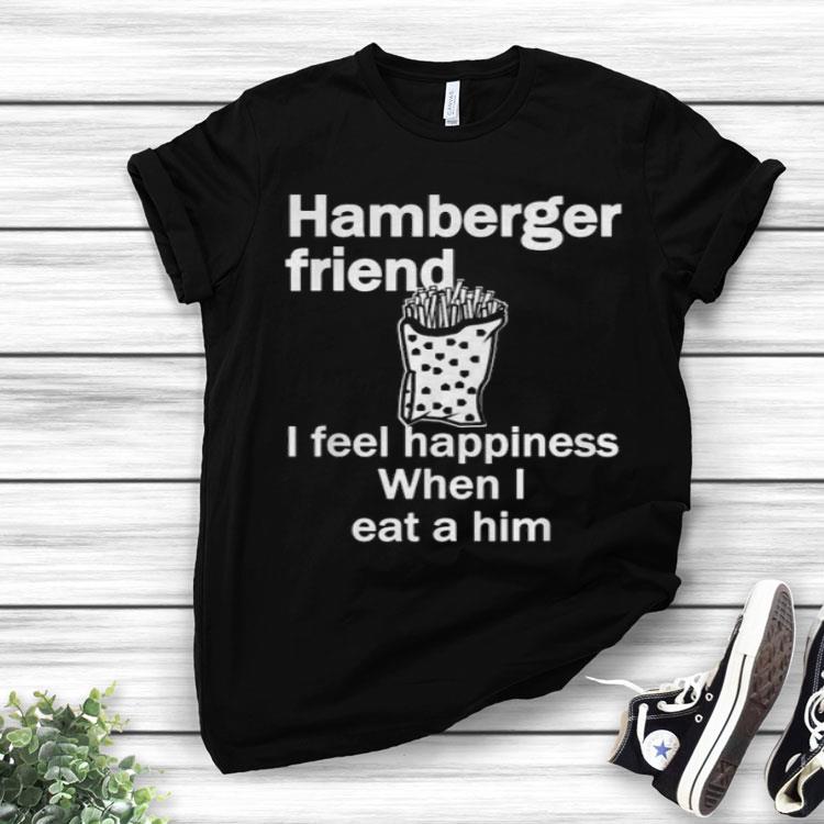 Food Hamberger Friend I Feel Happiness When I Eat A Him Shirt