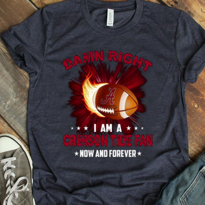 Damn Right I Am Crimson Tide Fan Now And Forever Shirt
