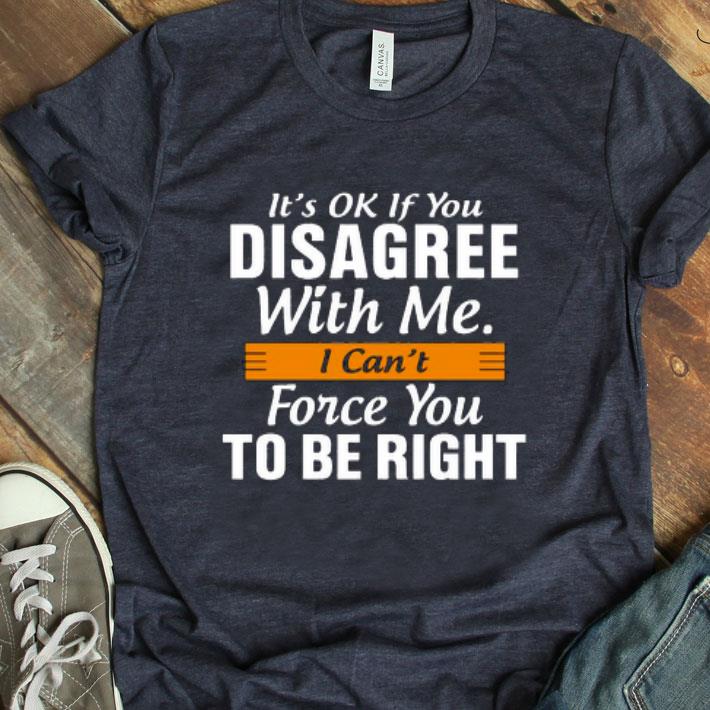 It’s Ok If You Disagree With Me I Can’t Force You To Be Right Shirt