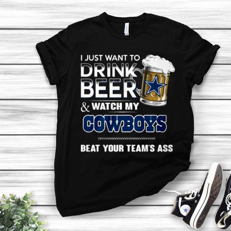 I Just Want To Drink Beer Watch My Cowboys Beat Your Team’s Ass Shirt