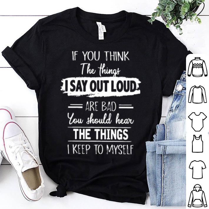 If You Think The Things I Say Out Loud Are Bad You Should Hear The Things I Keep To Myself Shirt