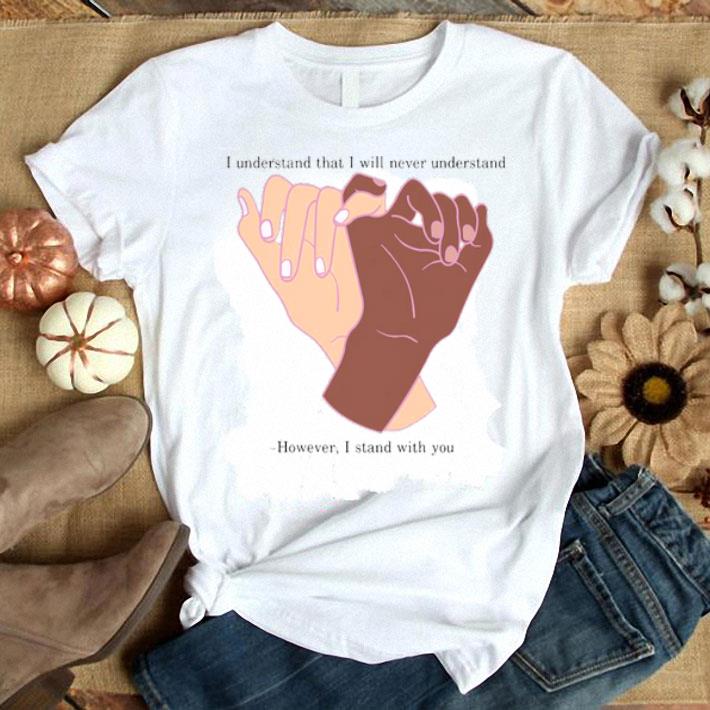 I Understand That I Will Never Understand However I Stand With Your Hands Shirt