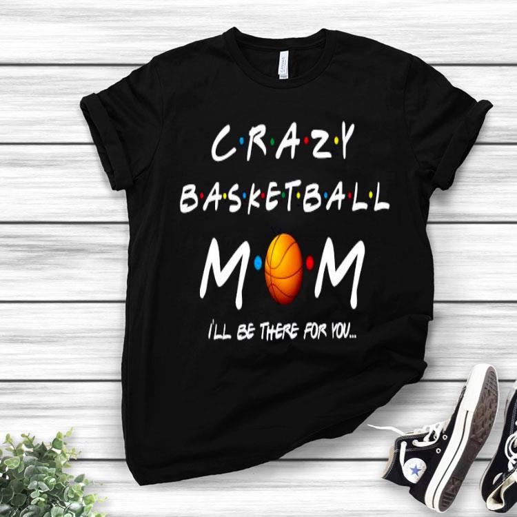 Crazy Basketball Mom I’ll Be There For You Shirt