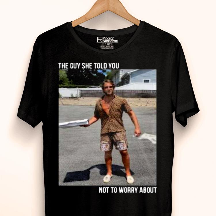They Guy She Told You Not To Worry About Shirt