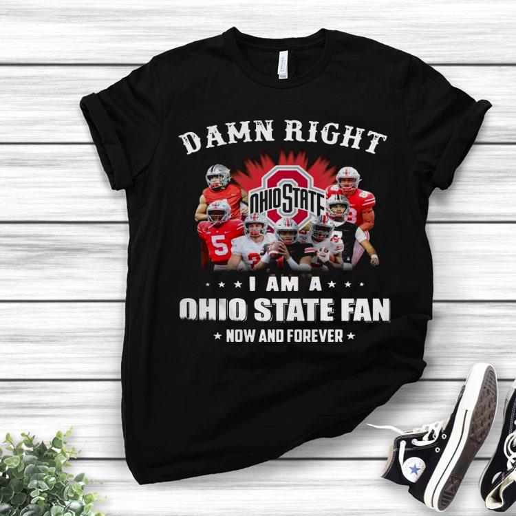 Damn Right I Am A Ohio State Fan Now And Forever Shirt