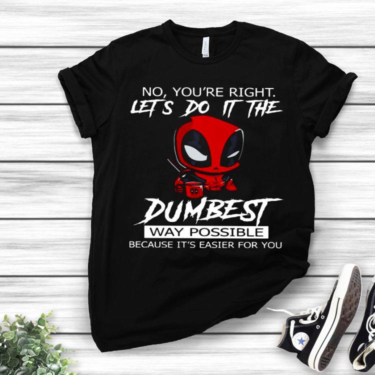 Deadpool No You’re Right Let’s Do It The Dumbest Way Possible Because It’s Easier For You Shirt