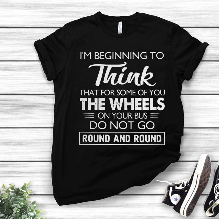 I’m Beginning To Think That For Some Of You Do Not Go Round And Round Shirt