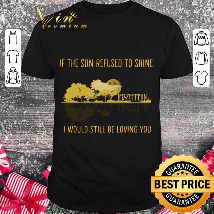 Hot If the sun refused to shine Led-Zeppelin i would still be loving you shirt 7