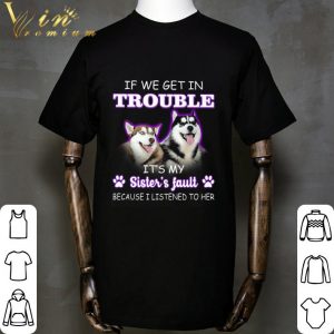 Husky if we get in trouble it's my sister's fault shirt 4