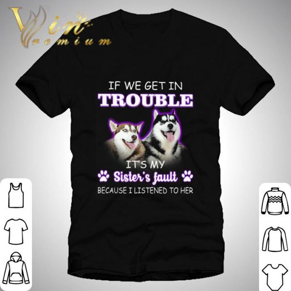 Husky if we get in trouble it's my sister's fault shirt 1
