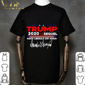 Trump 2020 The Sequel Make Liberals Cry Again Signature shirt 4