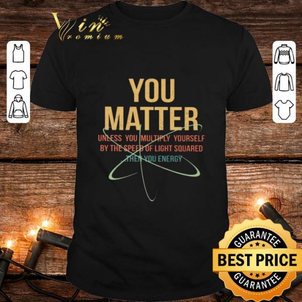 Original You Matter Unless You Multiply Yourself By The Speed Of Light Squared shirt 1