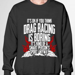 Premium It's Ok If Your Think Drag Racing Is Boring It's Kind Of A Smart Person's Sport Anyway shirt 5