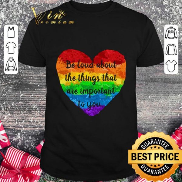 Original Be Loud About The Things That Are Important To You LGBT shirt 1