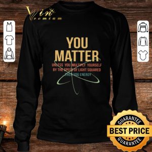 Original You Matter Unless You Multiply Yourself By The Speed Of Light Squared shirt 5