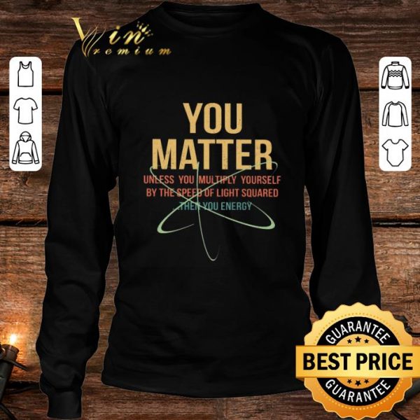 Original You Matter Unless You Multiply Yourself By The Speed Of Light Squared shirt 3