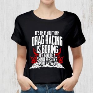 Premium It's Ok If Your Think Drag Racing Is Boring It's Kind Of A Smart Person's Sport Anyway shirt 4