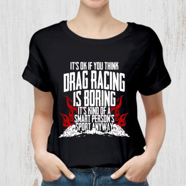 Premium It's Ok If Your Think Drag Racing Is Boring It's Kind Of A Smart Person's Sport Anyway shirt 2