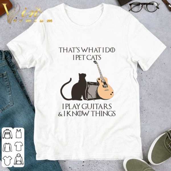 That's what i do i pet cats i play guitars & i know things GOT shirt 1