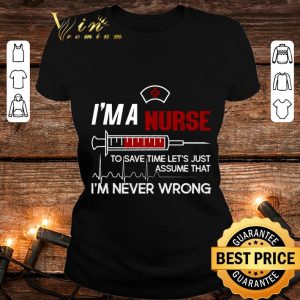 Hot I'm a nurse to save time let's just assume that I'm never wrong shirt 4