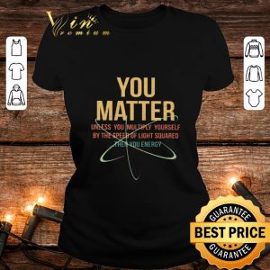 Original You Matter Unless You Multiply Yourself By The Speed Of Light Squared shirt 4