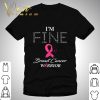 I'm Fine Breast Cancer Warrior Awareness Fighting shirt 6