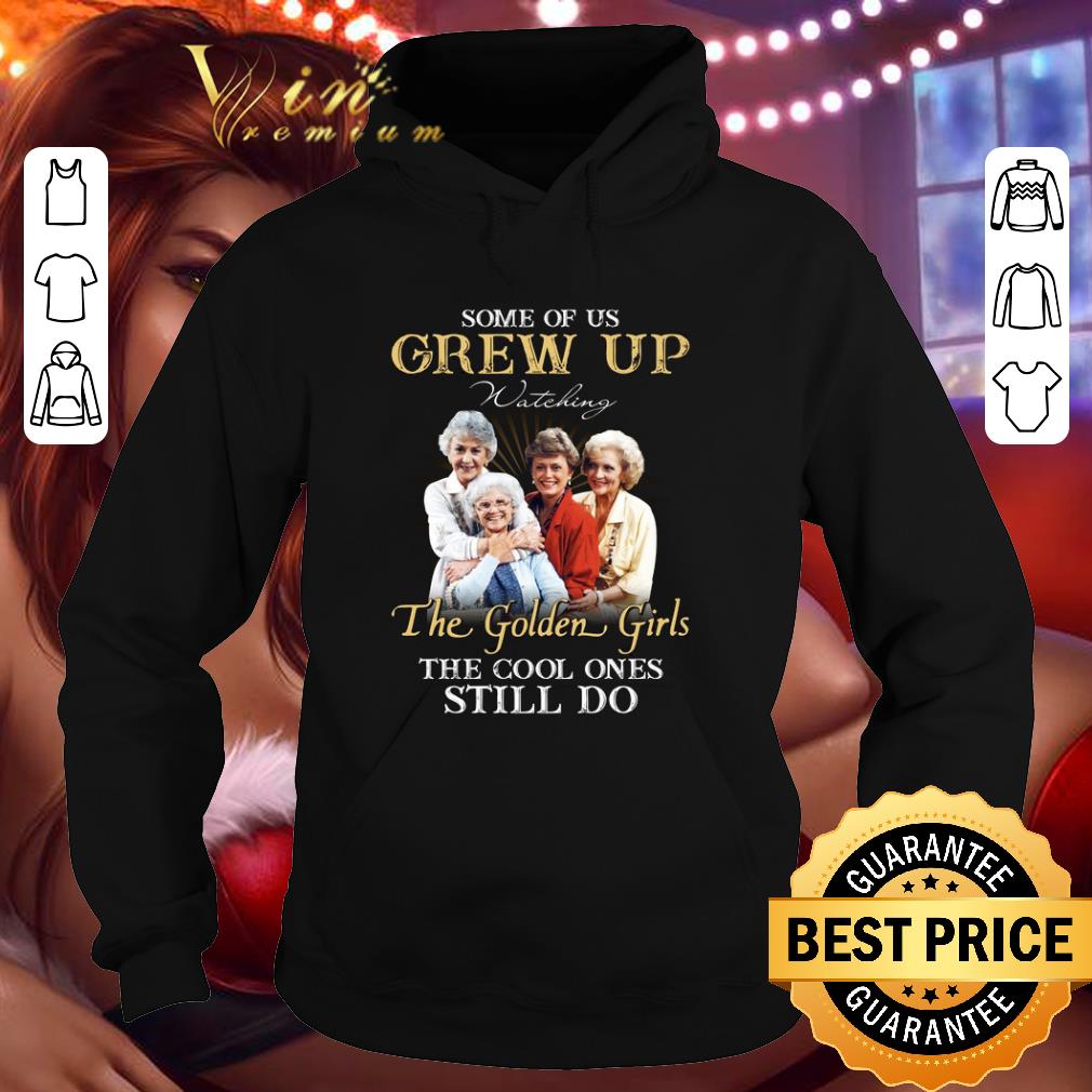 Best Some Of Us Grew Up Watching The Golden Girls The Cool Ones Still Do shirt 10 Some Of Us Grew Up Watching The Golden Girls The Cool Ones Still Do shirt