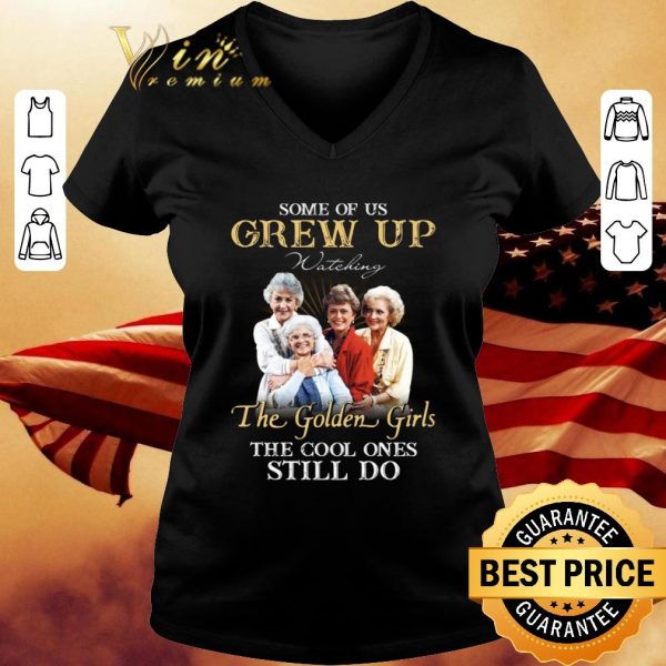 Best Some Of Us Grew Up Watching The Golden Girls The Cool Ones Still Do shirt 3