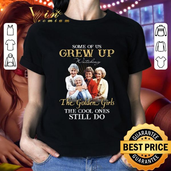 Best Some Of Us Grew Up Watching The Golden Girls The Cool Ones Still Do shirt 2