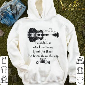 Eric Church Signature I Wouldn't Be Who I Am Today If Not For Those I've Loved Along The Way Shirt 7
