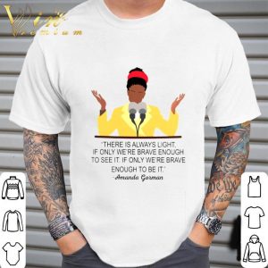 Amanda Gorman There Is Always Light If Only We're Brave Enough To See It If Only We're Brave Enough To Be It Shirt 5