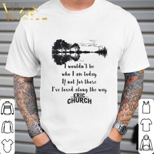 Eric Church Signature I Wouldn't Be Who I Am Today If Not For Those I've Loved Along The Way Shirt 5