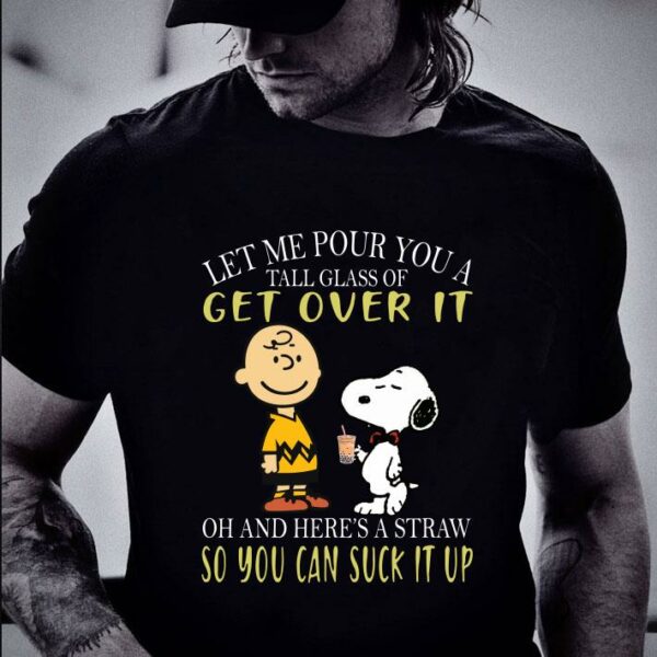 Awesome Let me pour you a tall glass of get over it and here a straw so you can suck it up snoopy and charlie shirt 2