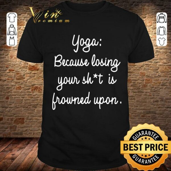 Best Yoga Because Losing Your Shit Is Frowned Upon shirt 1