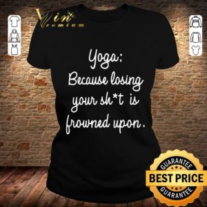 Best Yoga Because Losing Your Shit Is Frowned Upon shirt 5