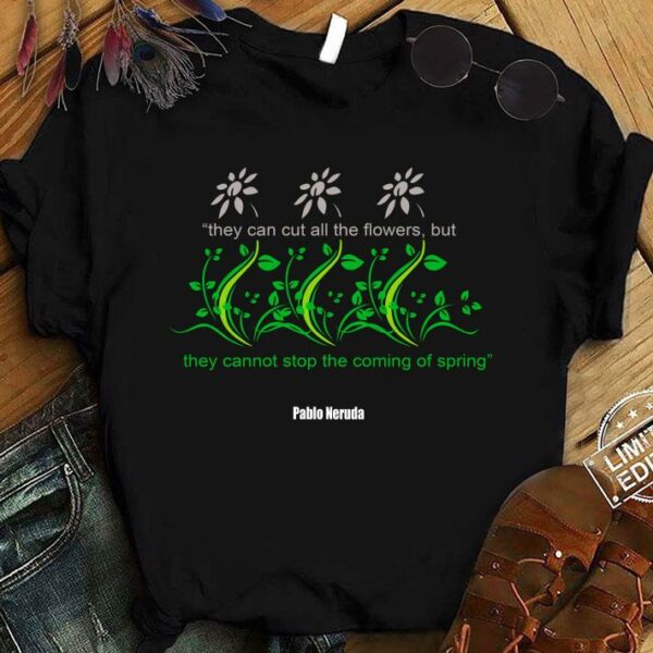 Awesome They Can Cut All The Flowers Pablo Neruda shirt 1