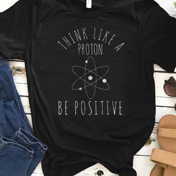 Awesome Think Like A Proton Be Positive shirt 1 - Awesome Think Like A Proton Be Positive shirt