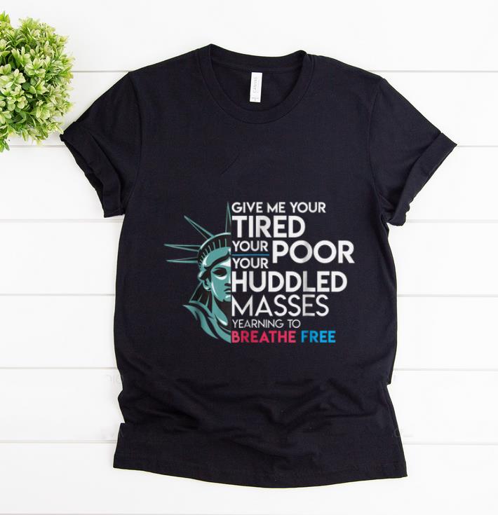 Nice Give Me Your Tired Your Poor Your Huddled Masses Yearning To Breathe Free shirt 1 - Nice Give Me Your Tired Your Poor Your Huddled Masses Yearning To Breathe Free shirt