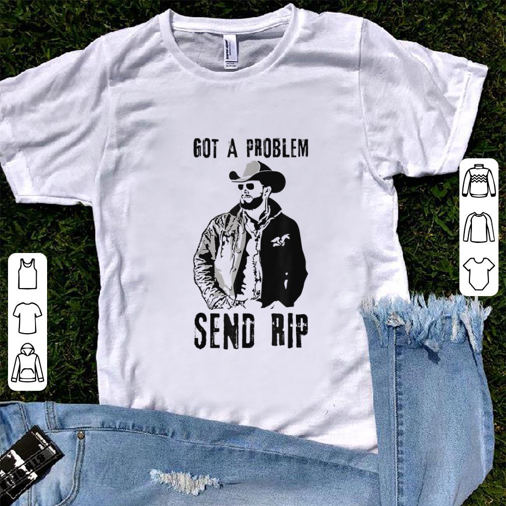 Nice Rip Wheeler Got A Problem Send Rip shirt 1 - Nice Rip Wheeler Got A Problem Send Rip shirt